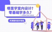 哪里学室内设计?零基础学多久?天津室内设计培训班