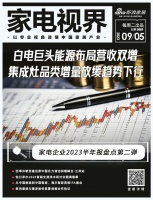 家电视界·第98期|家电企业2023半年报盘点第二弹：白电巨头能源布局营收双增；集成灶品类...